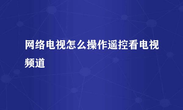 网络电视怎么操作遥控看电视频道