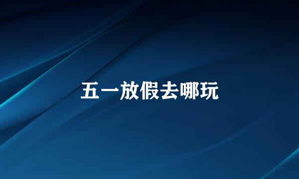 五一放假去哪玩