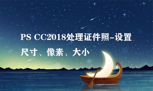 PS CC2018处理证件照-设置尺寸、像素、大小