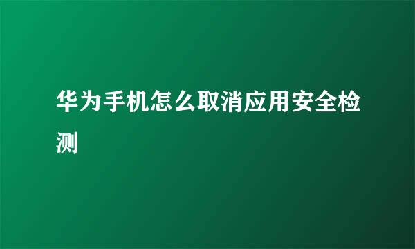 华为手机怎么取消应用安全检测