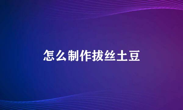 怎么制作拔丝土豆