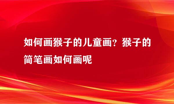如何画猴子的儿童画？猴子的简笔画如何画呢