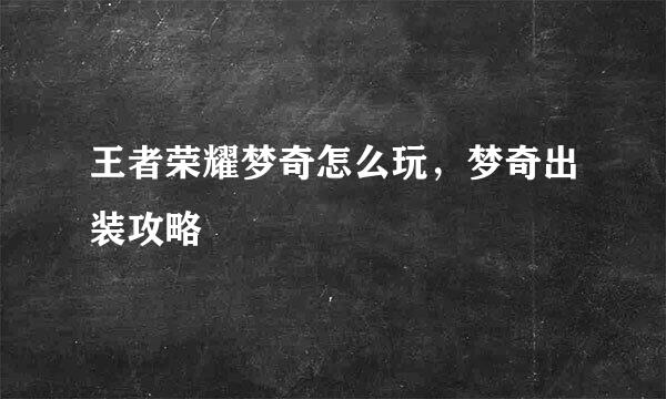 王者荣耀梦奇怎么玩，梦奇出装攻略