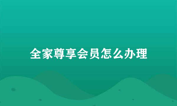 全家尊享会员怎么办理