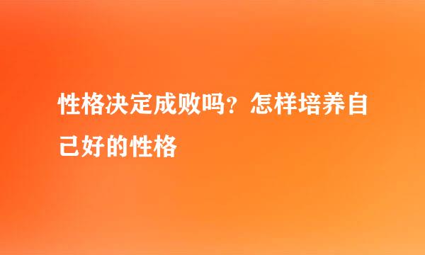 性格决定成败吗？怎样培养自己好的性格