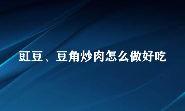 豇豆、豆角炒肉怎么做好吃