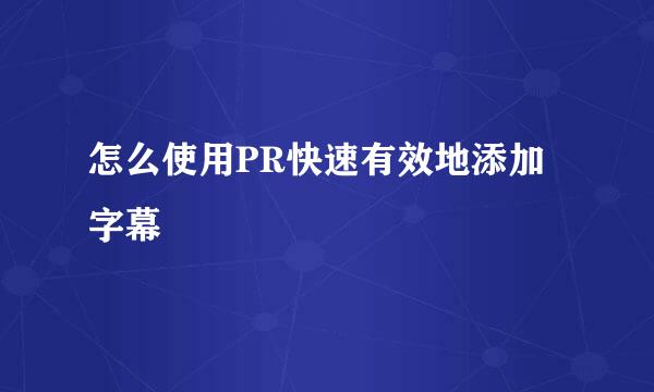 怎么使用PR快速有效地添加字幕