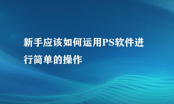 新手应该如何运用PS软件进行简单的操作