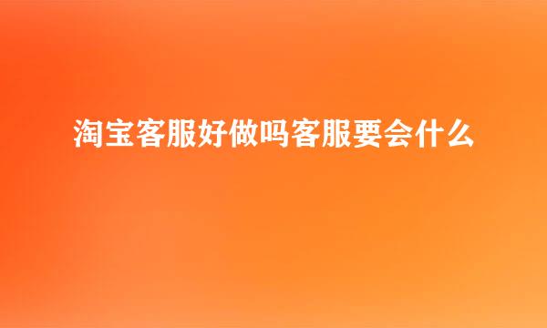 淘宝客服好做吗客服要会什么