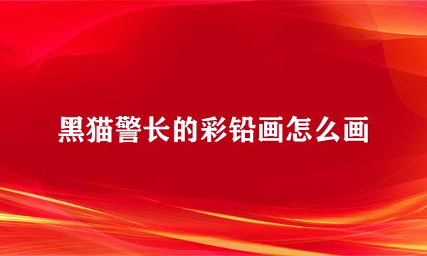 黑猫警长的彩铅画怎么画