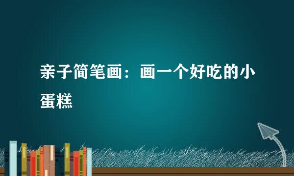 亲子简笔画：画一个好吃的小蛋糕