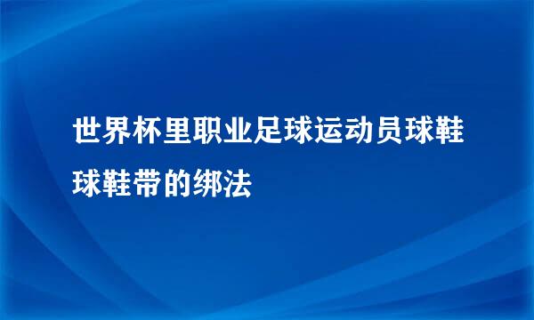 世界杯里职业足球运动员球鞋球鞋带的绑法