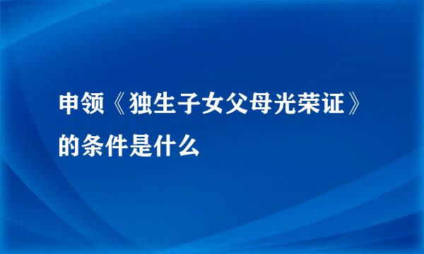 申领《独生子女父母光荣证》的条件是什么