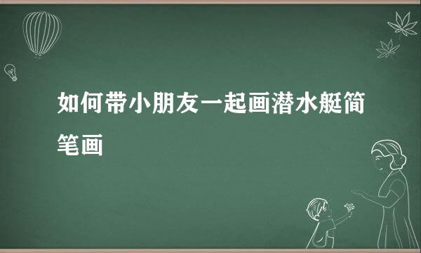 如何带小朋友一起画潜水艇简笔画