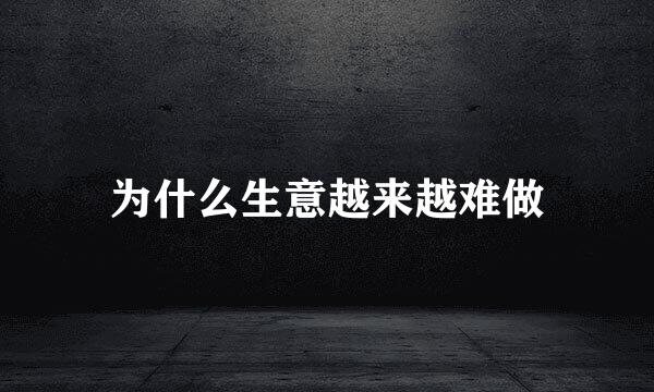 为什么生意越来越难做