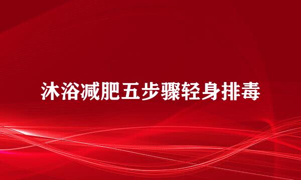 沐浴减肥五步骤轻身排毒