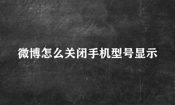 微博怎么关闭手机型号显示