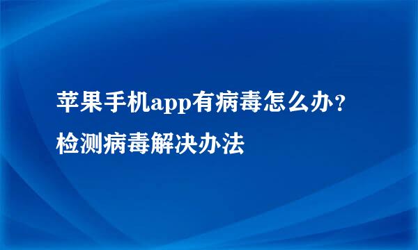 苹果手机app有病毒怎么办？检测病毒解决办法