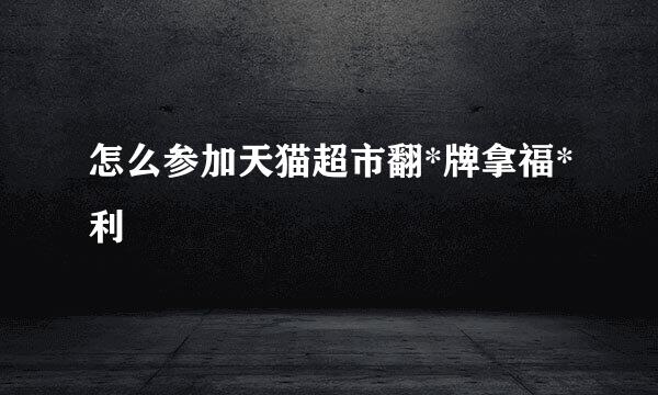 怎么参加天猫超市翻*牌拿福*利