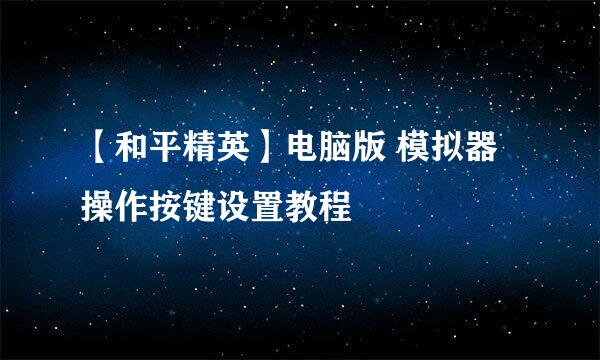 【和平精英】电脑版 模拟器操作按键设置教程