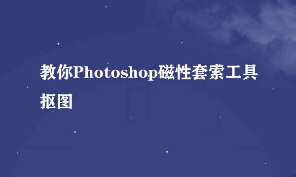 教你Photoshop磁性套索工具抠图