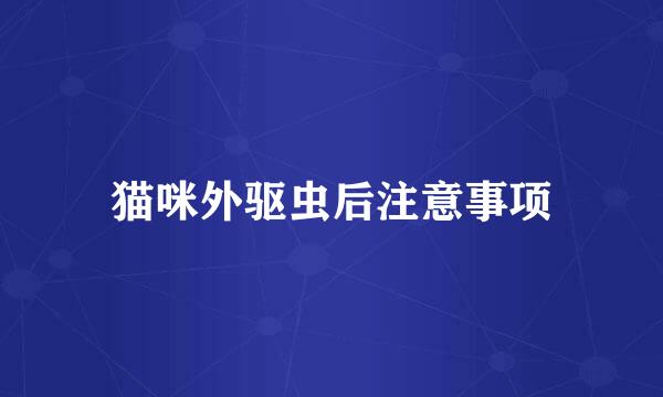 猫咪外驱虫后注意事项