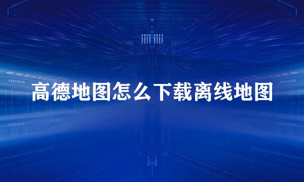 高德地图怎么下载离线地图