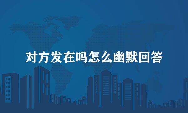 对方发在吗怎么幽默回答