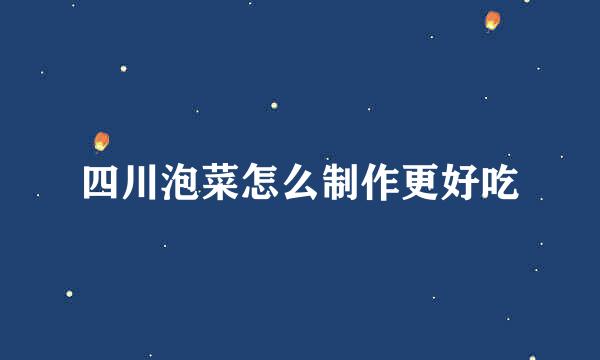 四川泡菜怎么制作更好吃