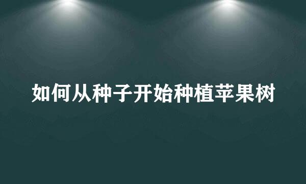如何从种子开始种植苹果树