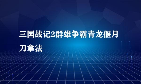 三国战记2群雄争霸青龙偃月刀拿法