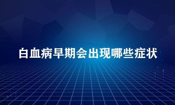 白血病早期会出现哪些症状
