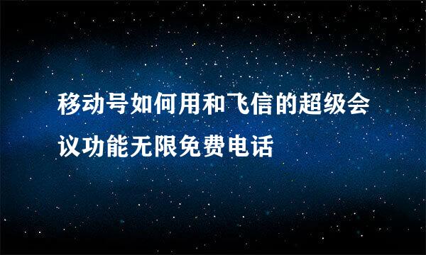 移动号如何用和飞信的超级会议功能无限免费电话