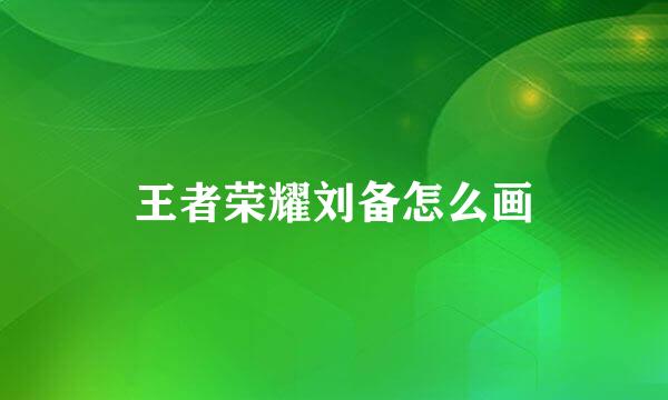 王者荣耀刘备怎么画