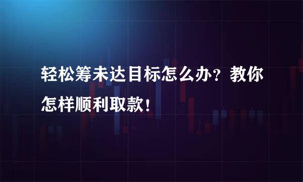 轻松筹未达目标怎么办？教你怎样顺利取款！