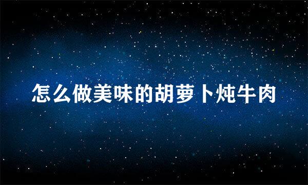 怎么做美味的胡萝卜炖牛肉