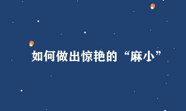 ​如何做出惊艳的“麻小”