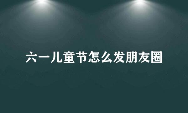 六一儿童节怎么发朋友圈