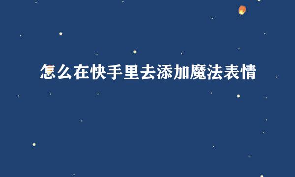 怎么在快手里去添加魔法表情