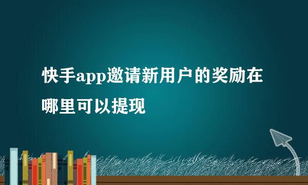 快手app邀请新用户的奖励在哪里可以提现