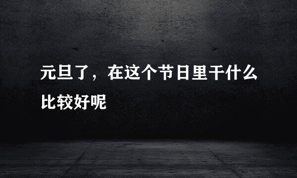 元旦了，在这个节日里干什么比较好呢