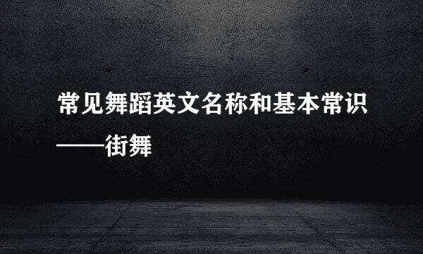常见舞蹈英文名称和基本常识——街舞