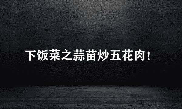 下饭菜之蒜苗炒五花肉！