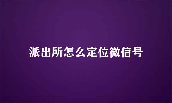 派出所怎么定位微信号