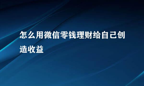 怎么用微信零钱理财给自己创造收益