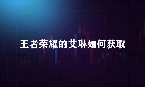 王者荣耀的艾琳如何获取