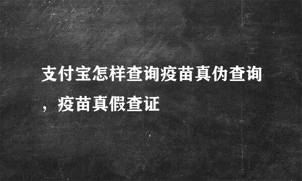 支付宝怎样查询疫苗真伪查询，疫苗真假查证