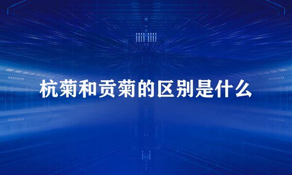 杭菊和贡菊的区别是什么