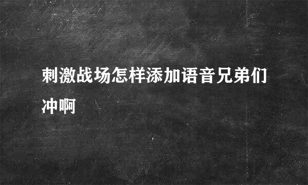 刺激战场怎样添加语音兄弟们冲啊