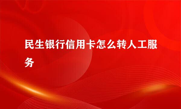 民生银行信用卡怎么转人工服务